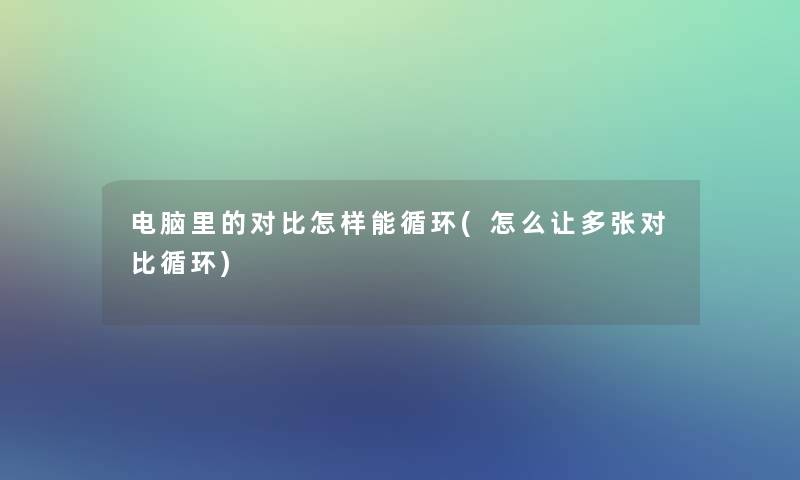 电脑里的对比怎样能循环(怎么让多张对比循环)