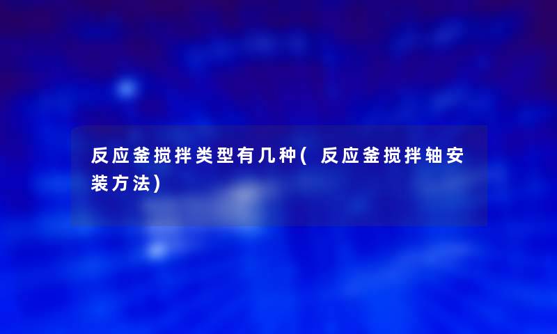 反应釜搅拌类型有几种(反应釜搅拌轴安装方法)