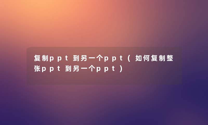 复制ppt到另一个ppt(如何复制整张ppt到另一个ppt)