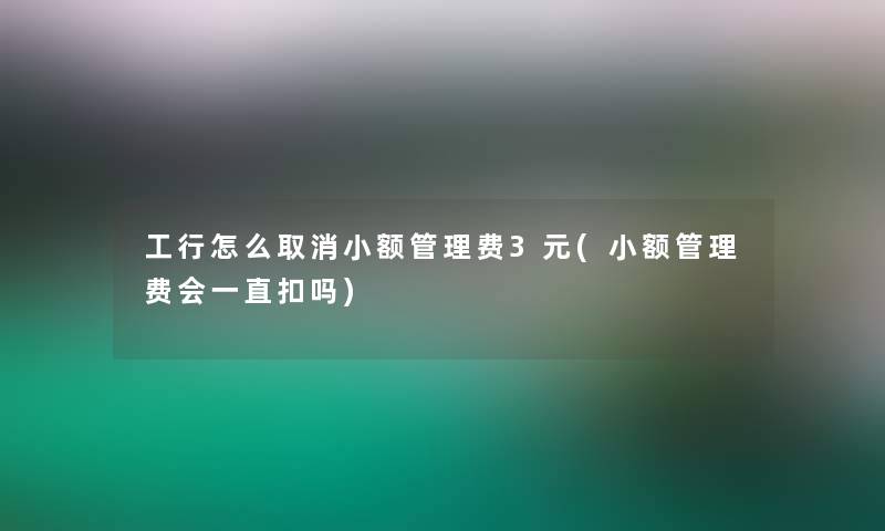 工行怎么取消小额管理费3元(小额管理费会一直扣吗)