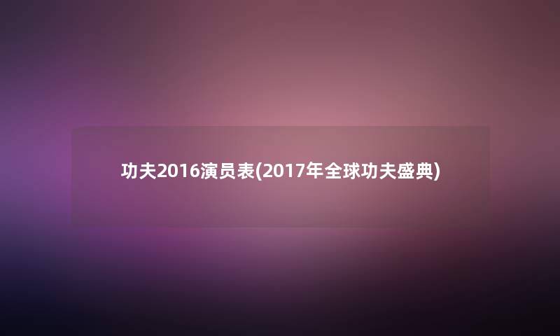 功夫2016演员表(2017年全球功夫盛典)