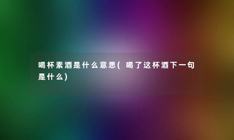 喝杯素酒是什么意思(喝了这杯酒下一句是什么)