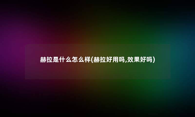 赫拉是什么怎么样(赫拉好用吗,效果好吗)