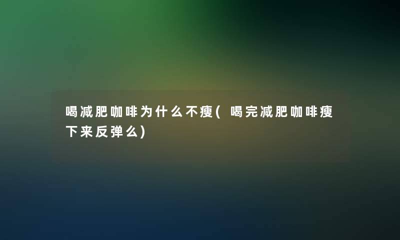 喝减肥咖啡为什么不瘦(喝完减肥咖啡瘦下来反弹么)