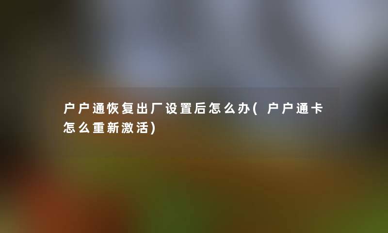 户户通恢复出厂设置后怎么办(户户通卡怎么重新激活)