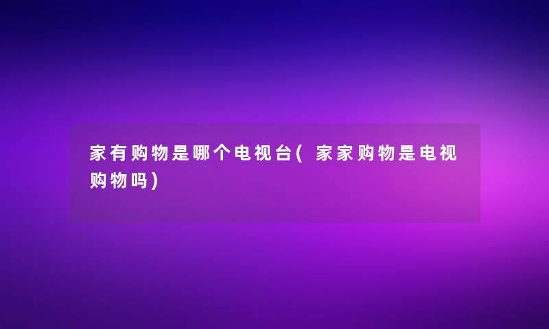 家有购物是哪个电视台(家家购物是电视购物吗)