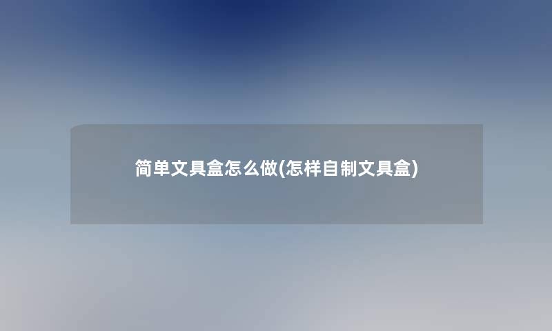 简单文具盒怎么做(怎样自制文具盒)