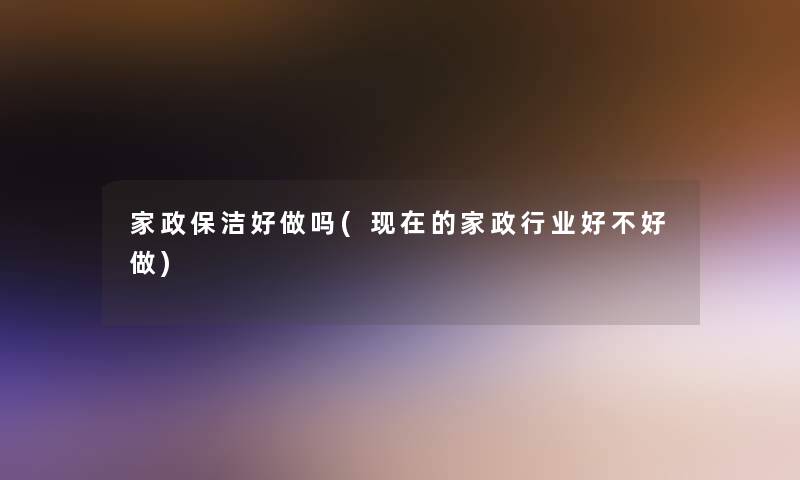 家政保洁好做吗(的家政行业好不好做)