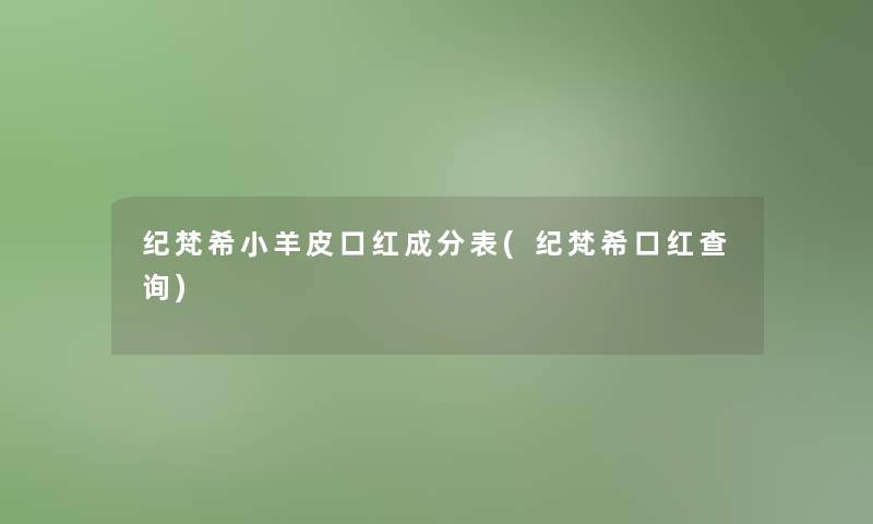 纪梵希小羊皮口红成分表(纪梵希口红查阅)