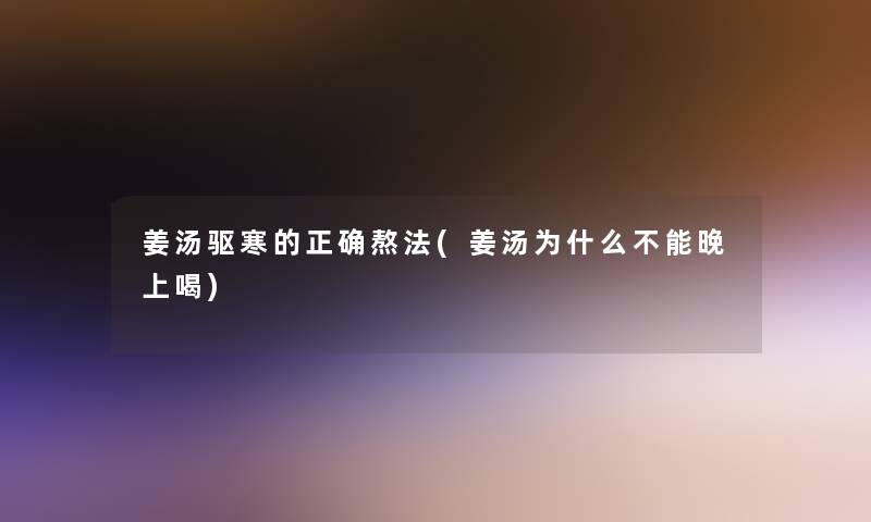 姜汤驱寒的正确熬法(姜汤为什么不能晚上喝)