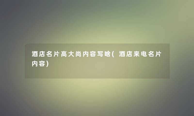 酒店名片高大尚内容写啥(酒店来电名片内容)