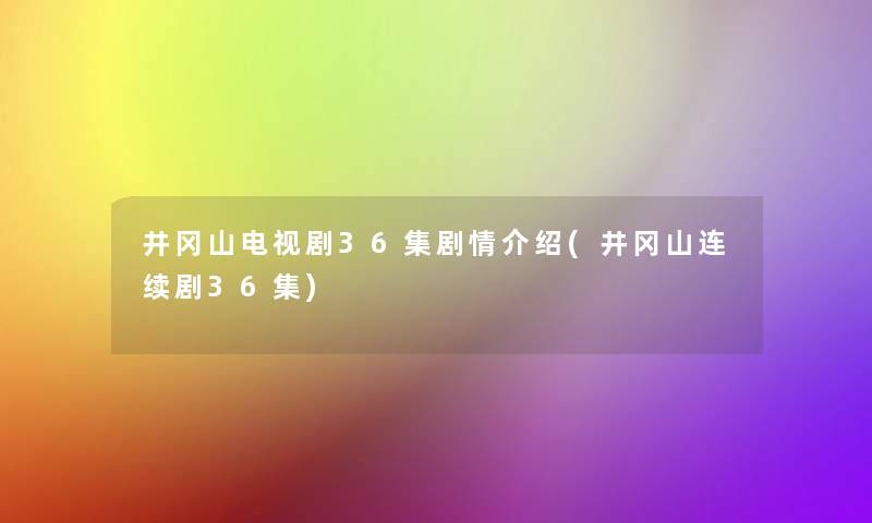 井冈山电视剧36集剧情介绍(井冈山连续剧36集)