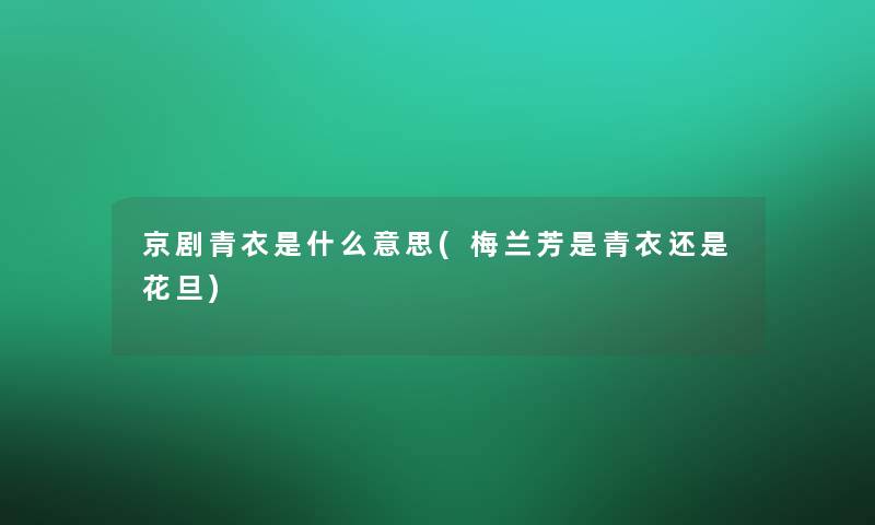 京剧青衣是什么意思(梅兰芳是青衣还是花旦)