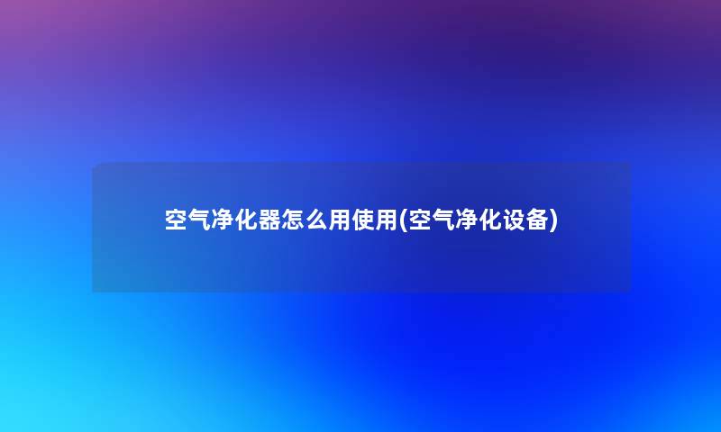 空气净化器怎么用使用(空气净化设备)