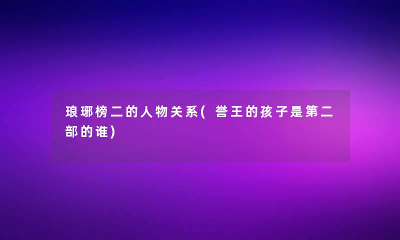 琅琊榜二的人物关系(誉王的孩子是第二部的谁)