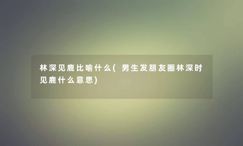 林深见鹿比喻什么(男生发朋友圈林深时见鹿什么意思) 林深见鹿比喻什么(男生发朋友圈林深时见鹿什么意思)