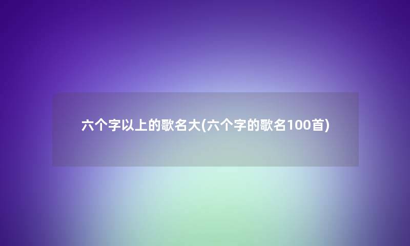 六个字以上的歌名大(六个字的歌名几首)