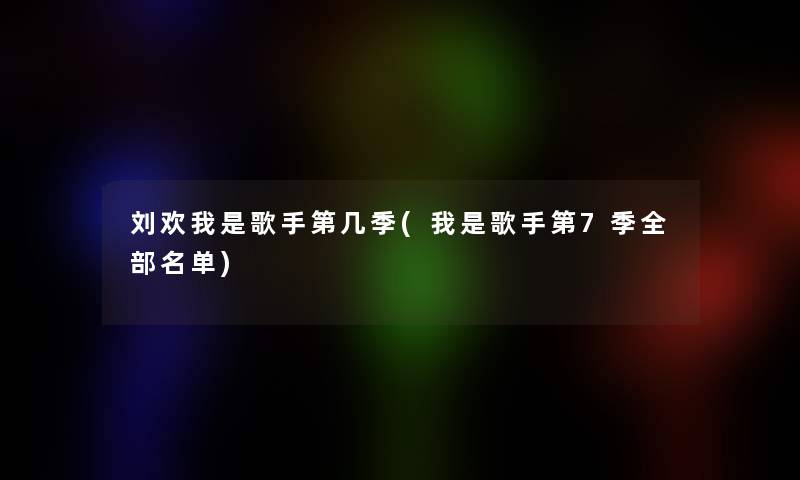 刘欢我是歌手第几季(我是歌手第7季整理的名单)