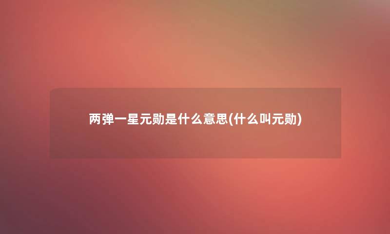 两弹一星元勋是什么意思(什么叫元勋)