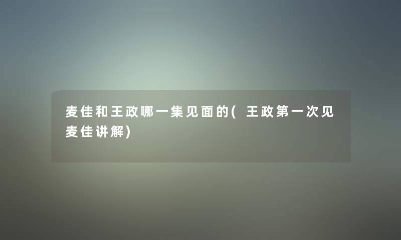 麦佳和王政哪一集见面的(王政第一次见麦佳讲解)