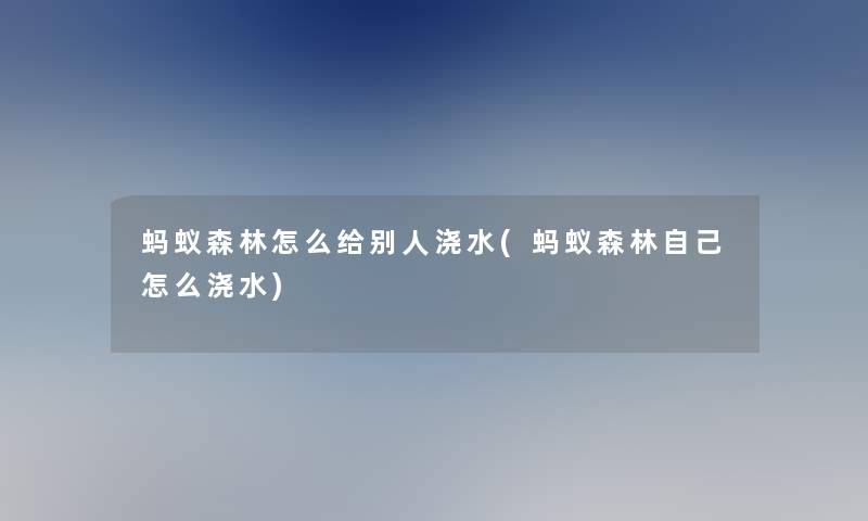 蚂蚁森林怎么给别人浇水(蚂蚁森林自己怎么浇水)