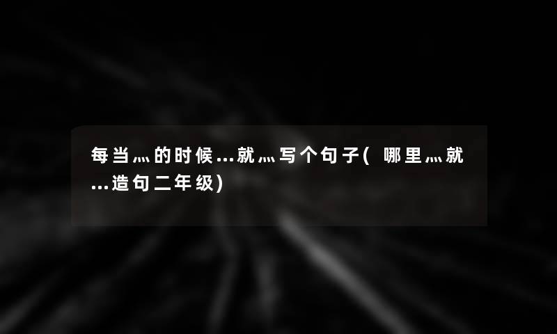 每当灬的时候…就灬写个句子(哪里灬就…造句二年级)