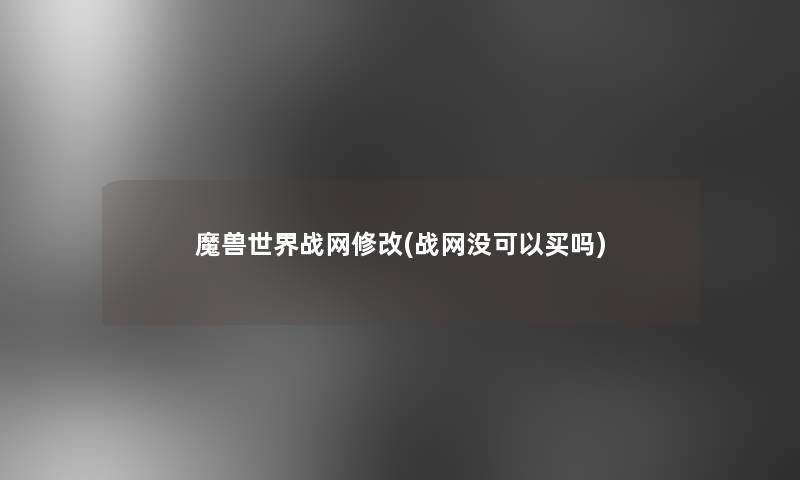 魔兽世界战网修改(战网没可以买吗)