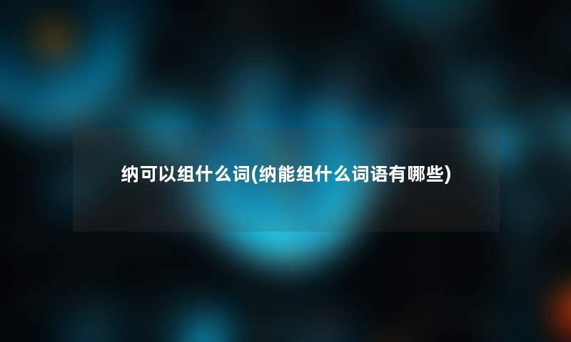 纳可以组什么词(纳能组什么词语有哪些)