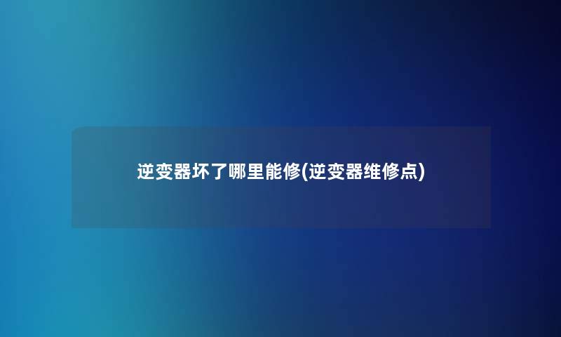 逆变器坏了哪里能修(逆变器维修点)