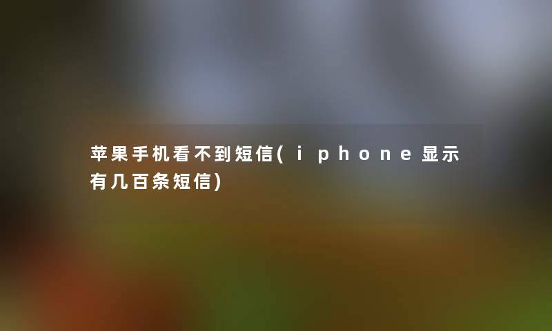 苹果手机看不到短信(iphone显示有几百条短信)