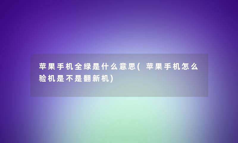 苹果手机全绿是什么意思(苹果手机怎么验机是不是翻新机)