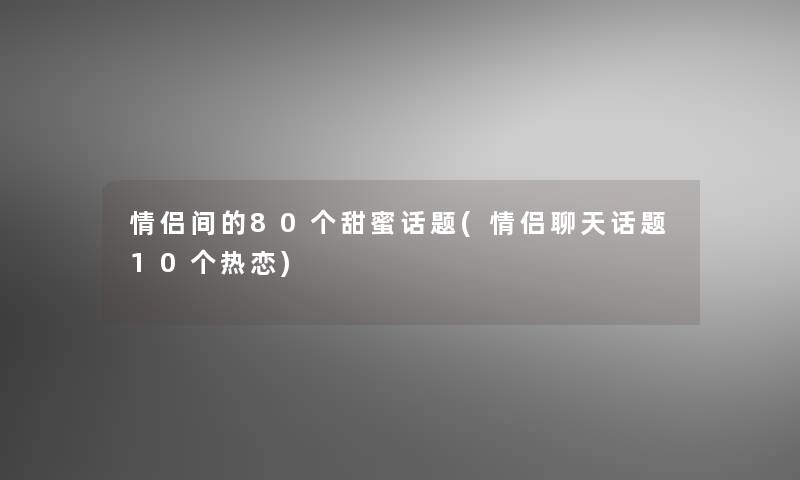 情侣间的80个甜蜜话题(情侣聊天话题10个热恋)