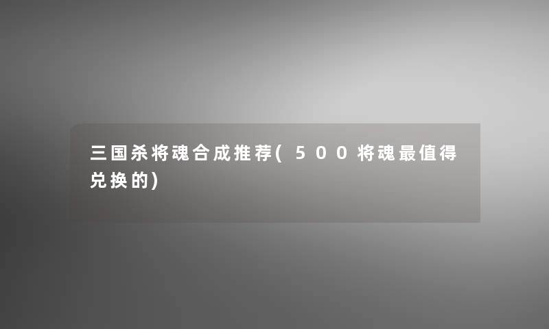 三国杀将魂合成推荐(500将魂兑换的)