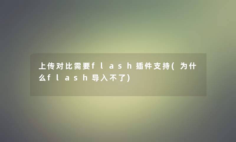 上传对比需要flash插件支持(为什么flash导入不了)