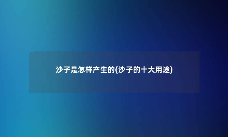 沙子是怎样产生的(沙子的一些用途)