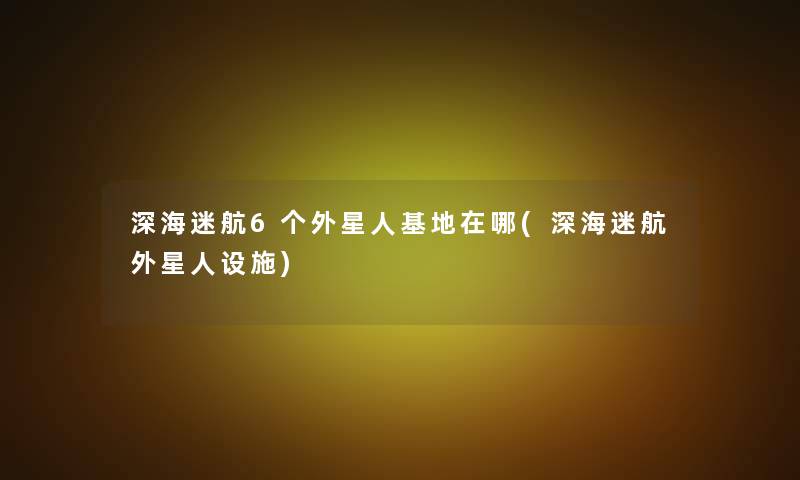 深海迷航6个外星人基地在哪(深海迷航外星人设施)