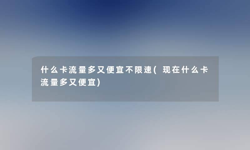 什么卡流量多又便宜不限速(什么卡流量多又便宜)