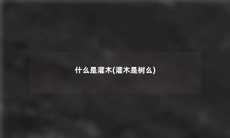 什么是灌木(灌木是树么) 什么是灌木(灌木是树么)