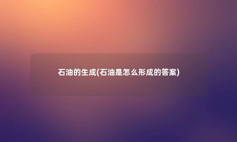 石油的生成(石油是怎么形成的答案)