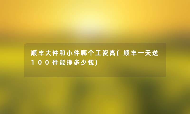 顺丰大件和小件哪个工资高(顺丰一天送100件能挣多少钱)