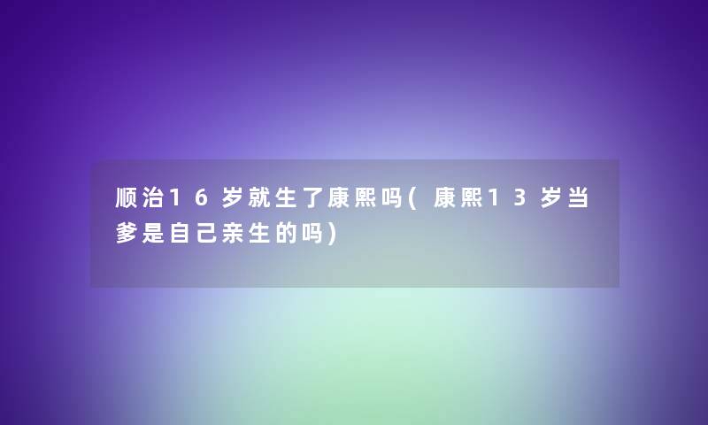 顺治16岁就生了康熙吗(康熙13岁当爹是自己亲生的吗)