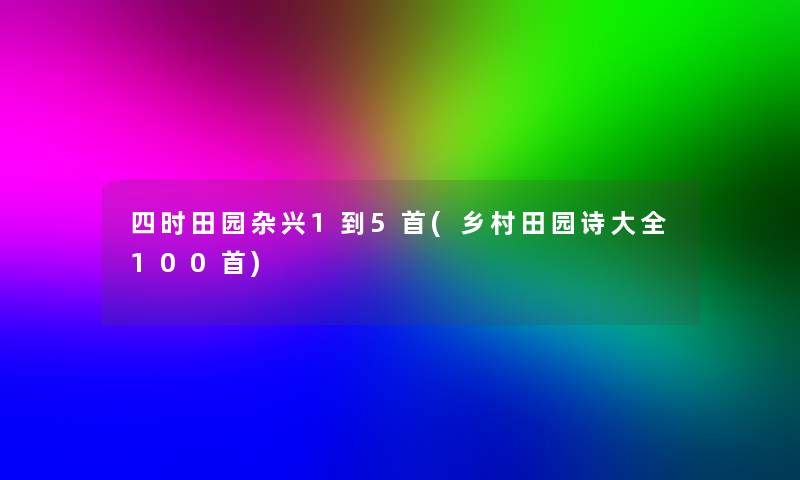 四时田园杂兴1到5首(乡村田园诗大全几首)