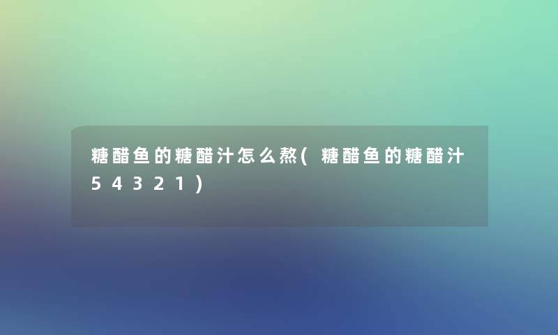 糖醋鱼的糖醋汁怎么熬(糖醋鱼的糖醋汁54321)