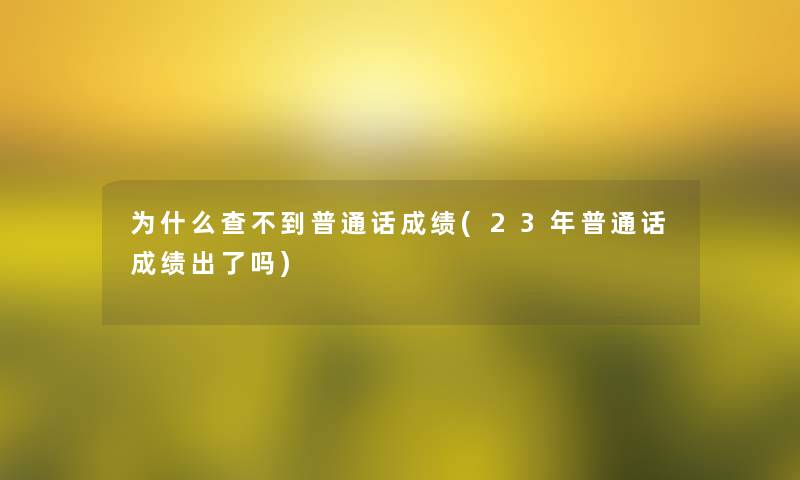 为什么查不到普通话成绩(23年普通话成绩出了吗)