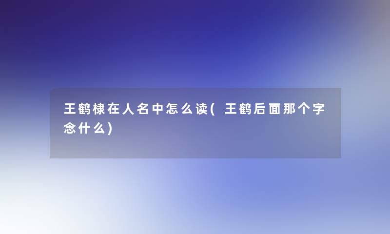 王鹤棣在人名中怎么读(王鹤后面那个字念什么)