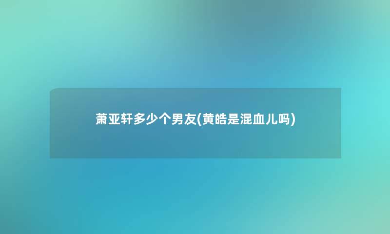 萧亚轩多少个男友(黄皓是混血儿吗)