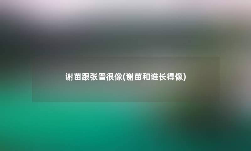 谢苗跟张晋很像(谢苗和谁长得像)