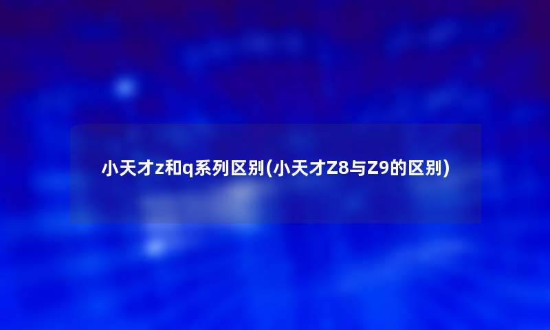 小天才z和q系列区别(小天才Z8与Z9的区别)