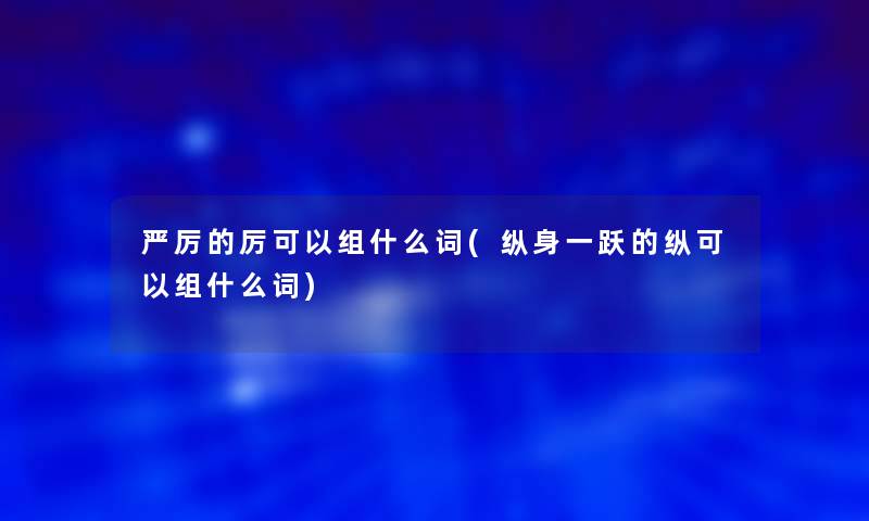 严厉的厉可以组什么词(纵身一跃的纵可以组什么词)