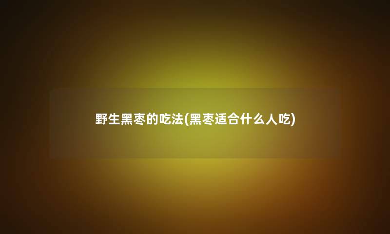 野生黑枣的吃法(黑枣适合什么人吃)